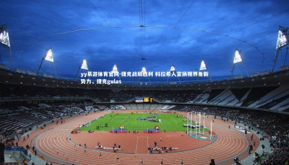 yy易游体育官网-捷克战局胜利 科拉希人宣扬视界角新势力，捷克gulas