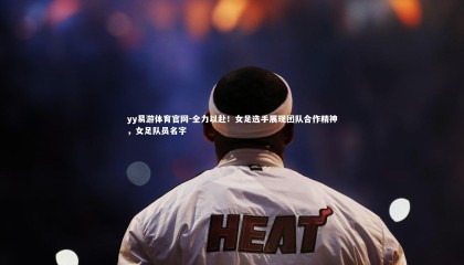 yy易游体育官网-全力以赴！女足选手展现团队合作精神，女足队员名字