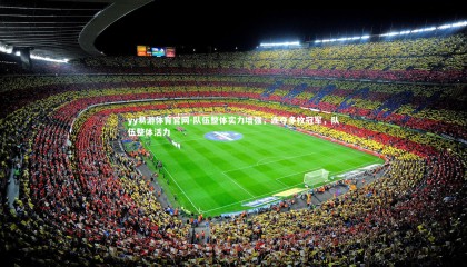 yy易游体育官网-队伍整体实力增强，连夺多枚冠军，队伍整体活力