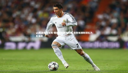 yy易游体育官网-锋线双星联袂闪耀 攻势如潮助球队力克强敌