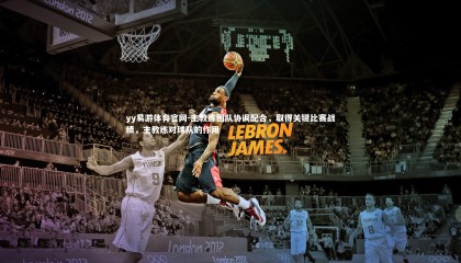 yy易游体育官网-主教练团队协调配合，取得关键比赛战绩，主教练对球队的作用